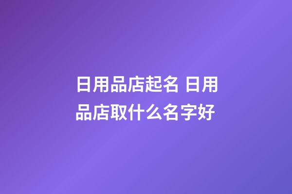 日用品店起名 日用品店取什么名字好-第1張-店鋪起名-玄機派